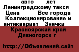 1.1) авто : 50 лет Ленинградскому такси › Цена ­ 290 - Все города Коллекционирование и антиквариат » Значки   . Красноярский край,Дивногорск г.